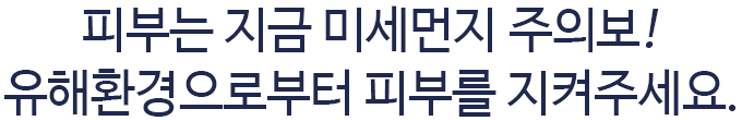 피부는 지금 미세먼지 주의보! 유해환경으로부터 피부를 지켜주세요.