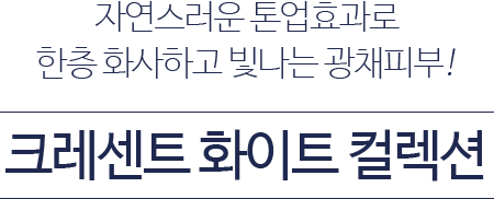 자연스러운 톤업효과로 한층 화사하고 빛나는 광채피부! NEW 크레센트 화이트 컬렉션