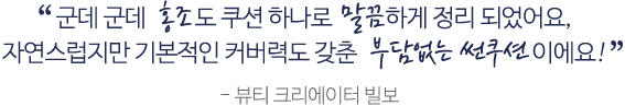  군데 군데 홍조도 쿠션 하나로 말끔 하게 정리 되었어요,자연스럽지만 기본적인 커버력도 갖춘 부담없는 썬쿠션 이에요!- 뷰티 크리에이터 빌보